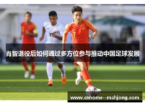 肖智退役后如何通过多方位参与推动中国足球发展