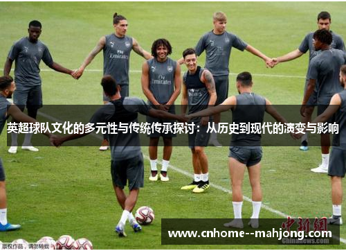 英超球队文化的多元性与传统传承探讨:从历史到现代的演变与影响 英超球队文化的多元性与传统传承探讨:从历史到现代的演变与影响
