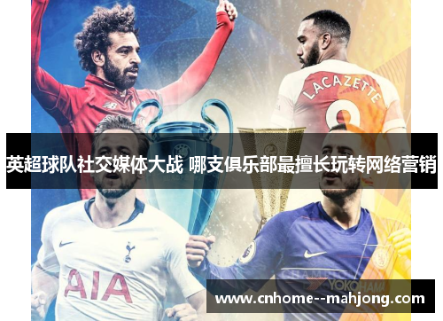 英超球队社交媒体大战 哪支俱乐部最擅长玩转网络营销