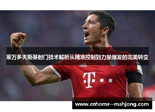 莱万多夫斯基射门技术解析从精准控制到力量爆发的完美转变 莱万多夫斯基射门技术解析从精准控制到力量爆发的完美转变