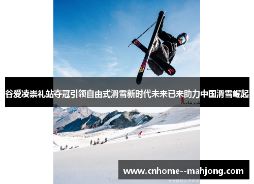 谷爱凌崇礼站夺冠引领自由式滑雪新时代未来已来助力中国滑雪崛起 谷爱凌崇礼站夺冠引领自由式滑雪新时代未来已来助力中国滑雪崛起