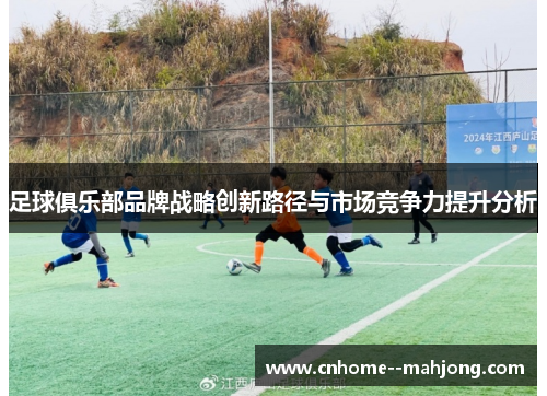 足球俱乐部品牌战略创新路径与市场竞争力提升分析 足球俱乐部品牌战略创新路径与市场竞争力提升分析