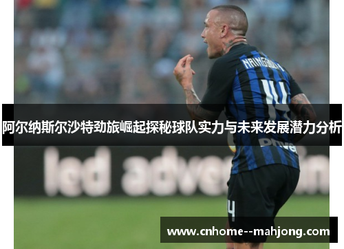 阿尔纳斯尔沙特劲旅崛起探秘球队实力与未来发展潜力分析 阿尔纳斯尔沙特劲旅崛起探秘球队实力与未来发展潜力分析