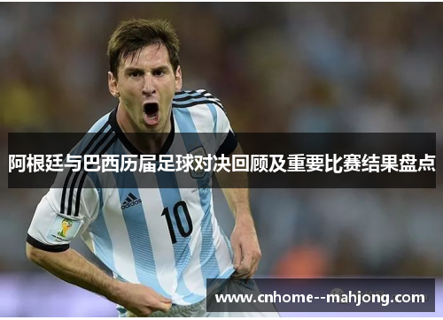 阿根廷与巴西历届足球对决回顾及重要比赛结果盘点 阿根廷与巴西历届足球对决回顾及重要比赛结果盘点