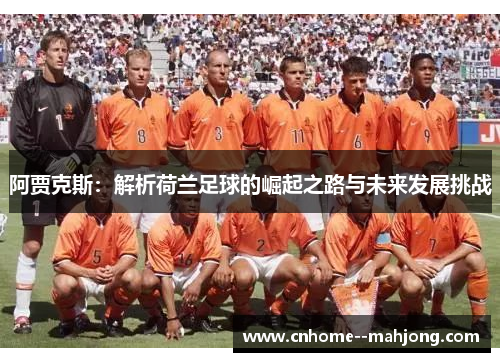 阿贾克斯:解析荷兰足球的崛起之路与未来发展挑战 阿贾克斯:解析荷兰足球的崛起之路与未来发展挑战