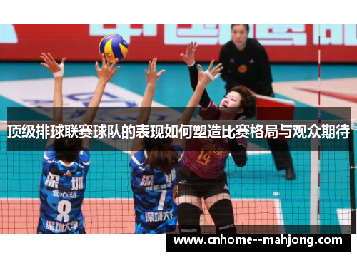 顶级排球联赛球队的表现如何塑造比赛格局与观众期待 顶级排球联赛球队的表现如何塑造比赛格局与观众期待