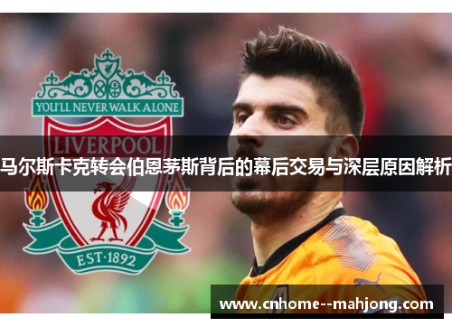 马尔斯卡克转会伯恩茅斯背后的幕后交易与深层原因解析 马尔斯卡克转会伯恩茅斯背后的幕后交易与深层原因解析