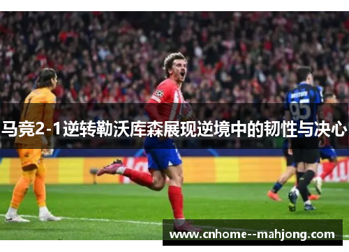 马竞2-1逆转勒沃库森展现逆境中的韧性与决心 马竞2-1逆转勒沃库森展现逆境中的韧性与决心