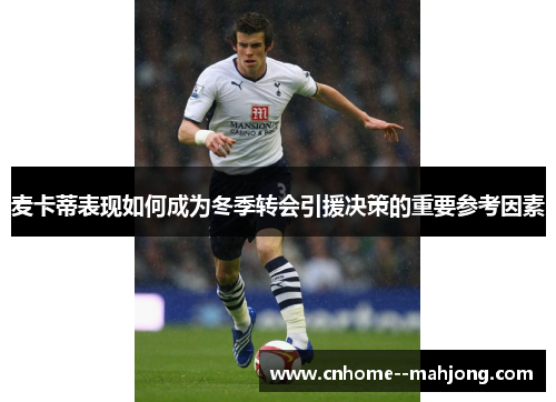 麦卡蒂表现如何成为冬季转会引援决策的重要参考因素 麦卡蒂表现如何成为冬季转会引援决策的重要参考因素