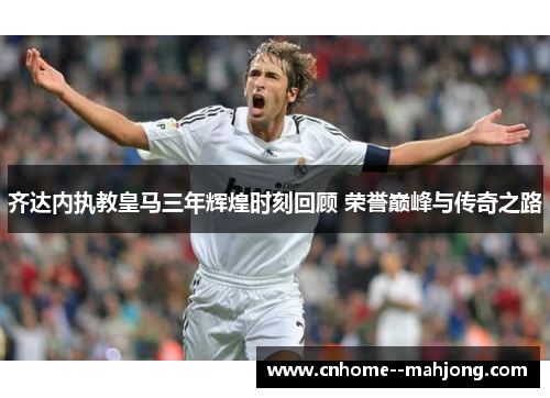 齐达内执教皇马三年辉煌时刻回顾 荣誉巅峰与传奇之路 齐达内执教皇马三年辉煌时刻回顾 荣誉巅峰与传奇之路