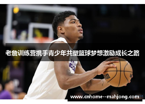 老詹训练营携手青少年共塑篮球梦想激励成长之路