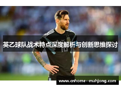 英乙球队战术特点深度解析与创新思维探讨 英乙球队战术特点深度解析与创新思维探讨