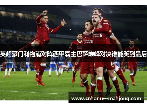 英超豪门利物浦对阵西甲霸主巴萨巅峰对决谁能笑到最后