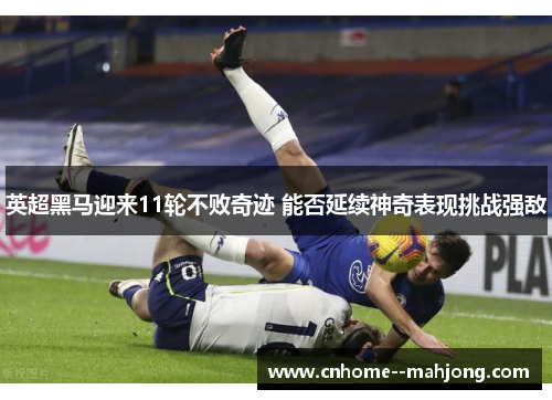 英超黑马迎来11轮不败奇迹 能否延续神奇表现挑战强敌