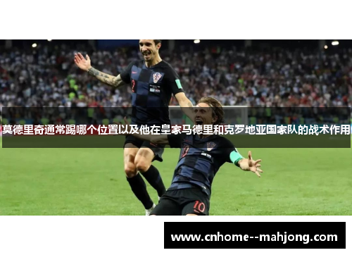 莫德里奇通常踢哪个位置以及他在皇家马德里和克罗地亚国家队的战术作用