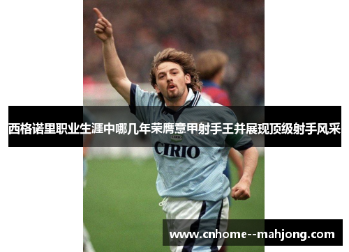 西格诺里职业生涯中哪几年荣膺意甲射手王并展现顶级射手风采 西格诺里职业生涯中哪几年荣膺意甲射手王并展现顶级射手风采