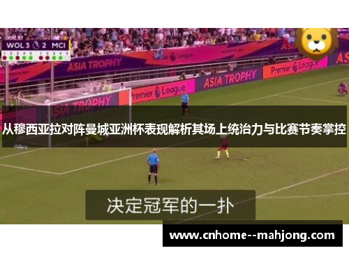 从穆西亚拉对阵曼城亚洲杯表现解析其场上统治力与比赛节奏掌控 从穆西亚拉对阵曼城亚洲杯表现解析其场上统治力与比赛节奏掌控