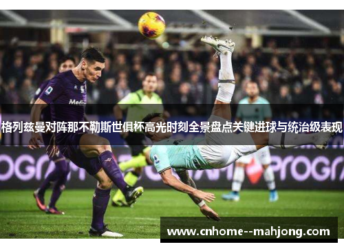 格列兹曼对阵那不勒斯世俱杯高光时刻全景盘点关键进球与统治级表现