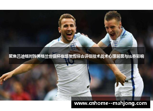 聚焦吕迪格对阵英格兰世俱杯临场发挥综合评估技术战术心理层面与比赛影响 聚焦吕迪格对阵英格兰世俱杯临场发挥综合评估技术战术心理层面与比赛影响