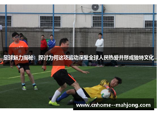 足球魅力揭秘:探讨为何这项运动深受全球人民热爱并形成独特文化 足球魅力揭秘:探讨为何这项运动深受全球人民热爱并形成独特文化