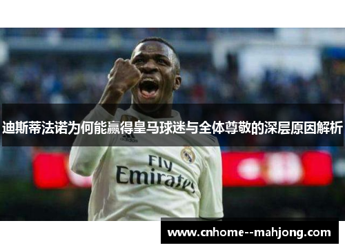 迪斯蒂法诺为何能赢得皇马球迷与全体尊敬的深层原因解析