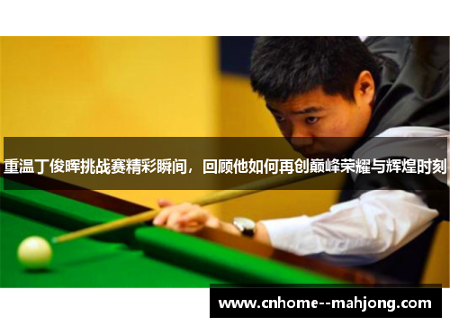 重温丁俊晖挑战赛精彩瞬间，回顾他如何再创巅峰荣耀与辉煌时刻