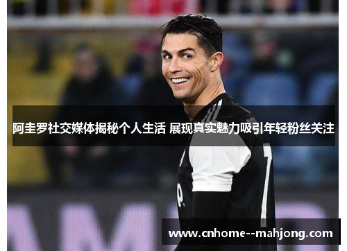 阿圭罗社交媒体揭秘个人生活 展现真实魅力吸引年轻粉丝关注