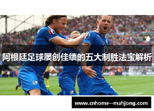 阿根廷足球屡创佳绩的五大制胜法宝解析