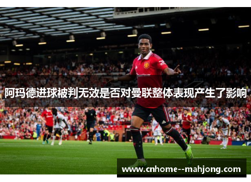 阿玛德进球被判无效是否对曼联整体表现产生了影响