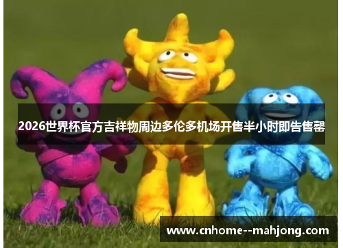 2026世界杯官方吉祥物周边多伦多机场开售半小时即告售罄