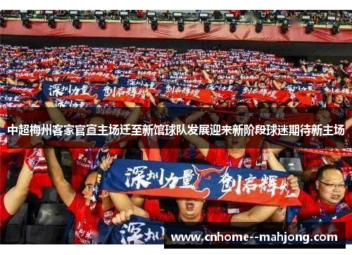 中超梅州客家官宣主场迁至新馆球队发展迎来新阶段球迷期待新主场