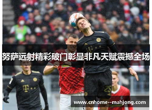 努萨远射精彩破门彰显非凡天赋震撼全场 努萨远射精彩破门彰显非凡天赋震撼全场