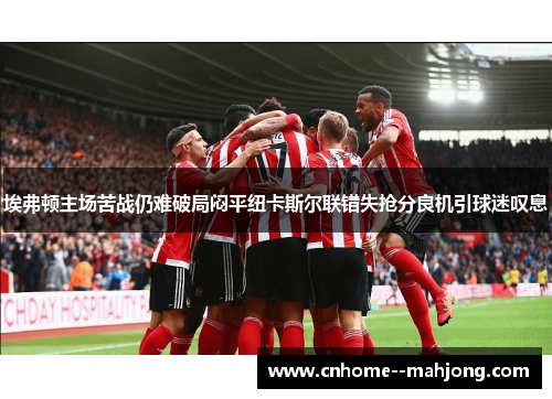 埃弗顿主场苦战仍难破局闷平纽卡斯尔联错失抢分良机引球迷叹息