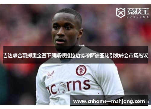 吉达联合豪掷重金签下阿斯顿维拉边锋穆萨迪亚比引发转会市场热议
