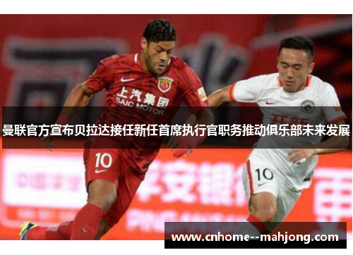 曼联官方宣布贝拉达接任新任首席执行官职务推动俱乐部未来发展