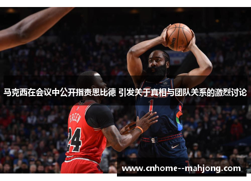 马克西在会议中公开指责恩比德 引发关于真相与团队关系的激烈讨论