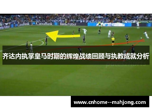 齐达内执掌皇马时期的辉煌战绩回顾与执教成就分析
