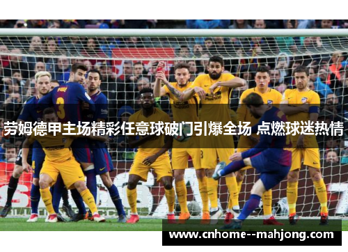 劳姆德甲主场精彩任意球破门引爆全场 点燃球迷热情