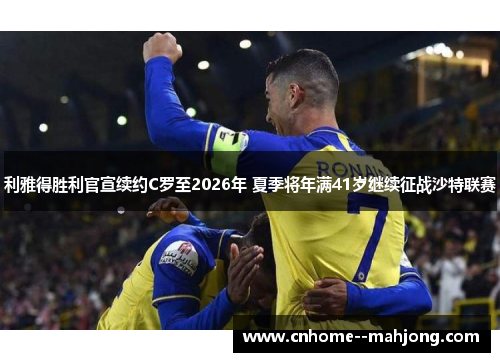 利雅得胜利官宣续约C罗至2026年 夏季将年满41岁继续征战沙特联赛