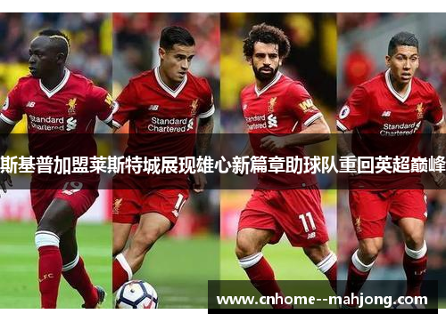 斯基普加盟莱斯特城展现雄心新篇章助球队重回英超巅峰