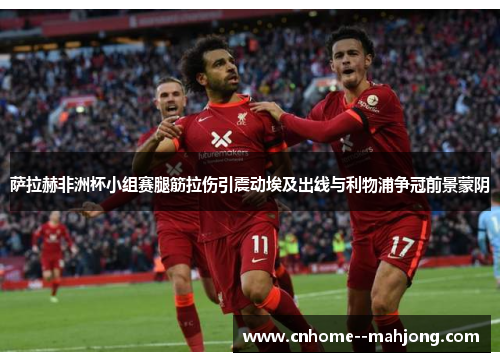 萨拉赫非洲杯小组赛腿筋拉伤引震动埃及出线与利物浦争冠前景蒙阴