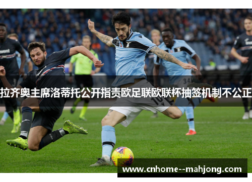 拉齐奥主席洛蒂托公开指责欧足联欧联杯抽签机制不公正 拉齐奥主席洛蒂托公开指责欧足联欧联杯抽签机制不公正