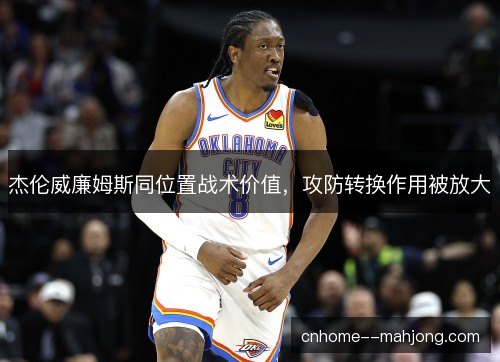 杰伦威廉姆斯同位置战术价值，攻防转换作用被放大