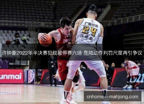 许钟豪2022年半决赛犯规被停赛六场 危险动作判罚尺度再引争议